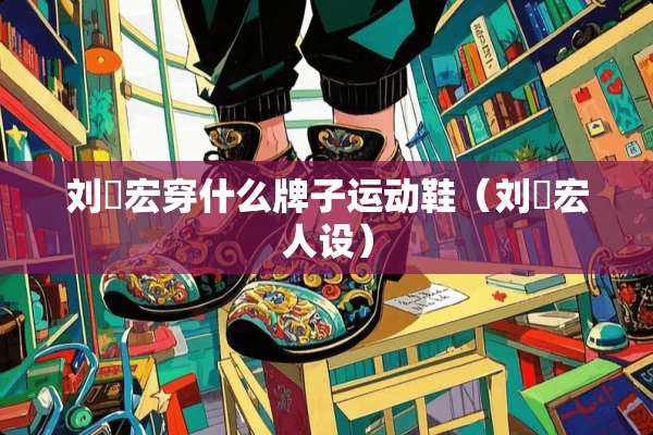 刘畊宏穿什么牌子运动鞋（刘畊宏人设）