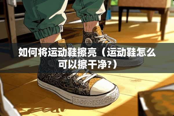 如何将运动鞋擦亮（运动鞋怎么可以擦干净?）
