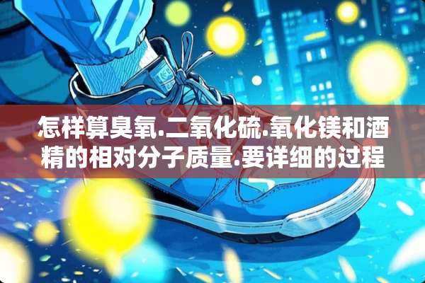 怎样算臭氧.二**硫.**镁和酒精的相对分子质量.要详细的过程.