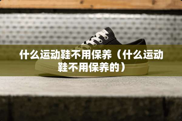 什么运动鞋不用保养（什么运动鞋不用保养的）