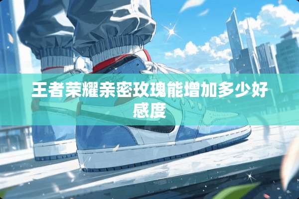 王者荣耀亲密玫瑰能增加多少好感度