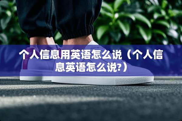 个人信息用英语怎么说（个人信息英语怎么说?）