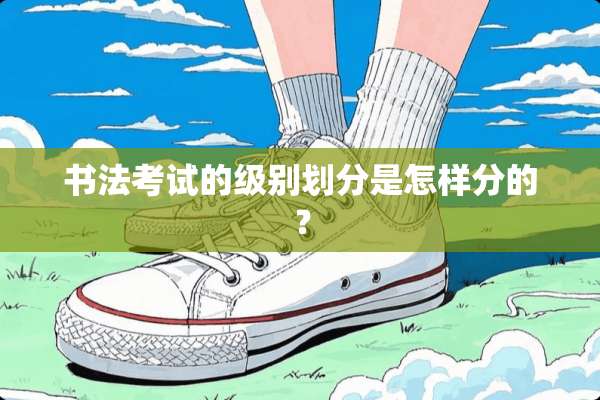 书法考试的级别划分是怎样分的？