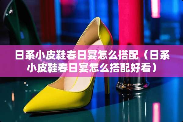 日系小皮鞋春日宴怎么搭配（日系小皮鞋春日宴怎么搭配好看）