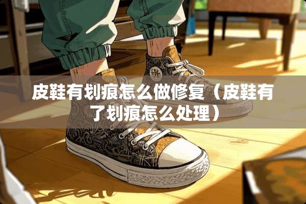 皮鞋有划痕怎么做修复（皮鞋有了划痕怎么处理）