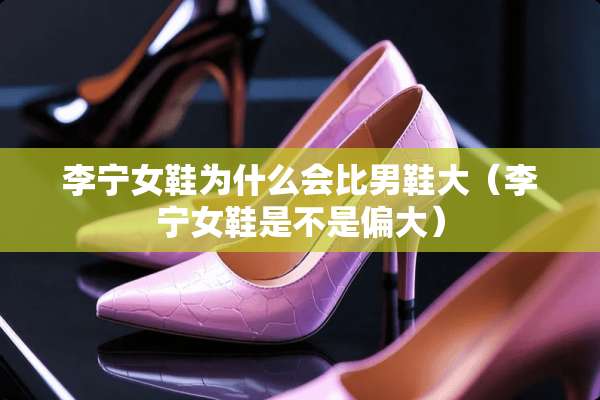 李宁女鞋为什么会比男鞋大（李宁女鞋是不是偏大）