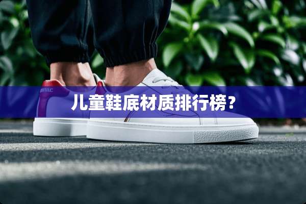 儿童鞋底材质排行榜？