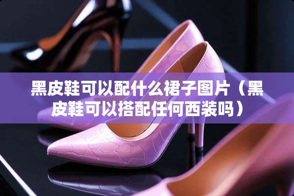 黑皮鞋可以配什么裙子图片（黑皮鞋可以搭配任何西装吗）