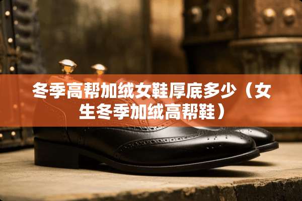 冬季高帮加绒女鞋厚底多少（女生冬季加绒高帮鞋）