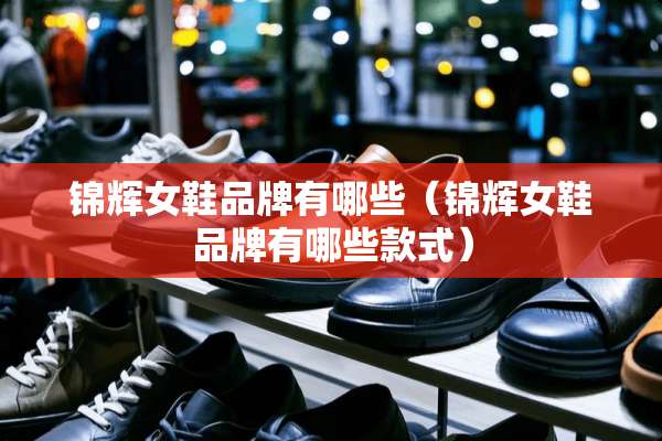 锦辉女鞋品牌有哪些（锦辉女鞋品牌有哪些款式）