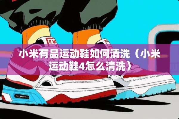 小米有品运动鞋如何清洗（小米运动鞋4怎么清洗）