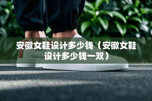 安徽女鞋设计多少钱（安徽女鞋设计多少钱一双）