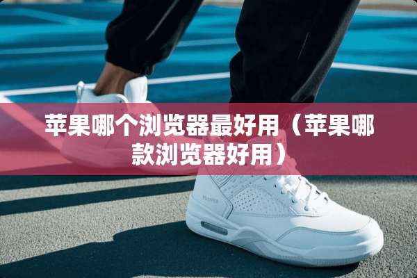 苹果哪个浏览器最好用（苹果哪款浏览器好用）