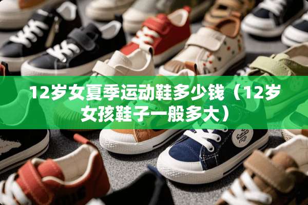 12岁女夏季运动鞋多少钱（12岁女孩鞋子一般多大）