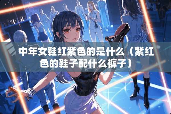 中年女鞋红紫色的是什么（紫红色的鞋子配什么裤子）
