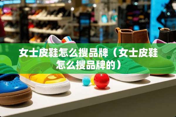 女士皮鞋怎么搜品牌（女士皮鞋怎么搜品牌的）