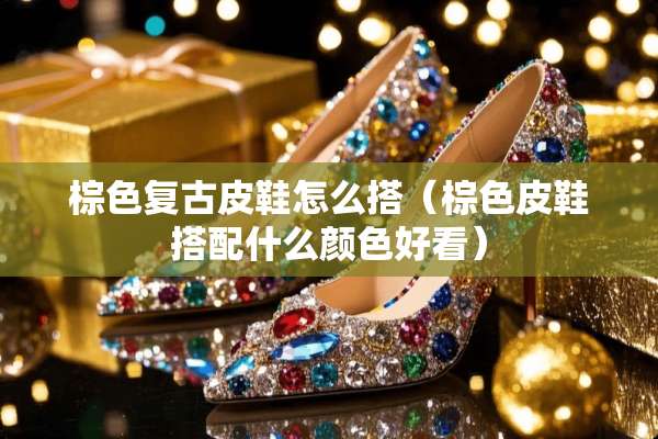 棕色复古皮鞋怎么搭（棕色皮鞋搭配什么颜色好看）