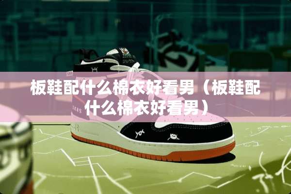 板鞋配什么棉衣好看男（板鞋配什么棉衣好看男）