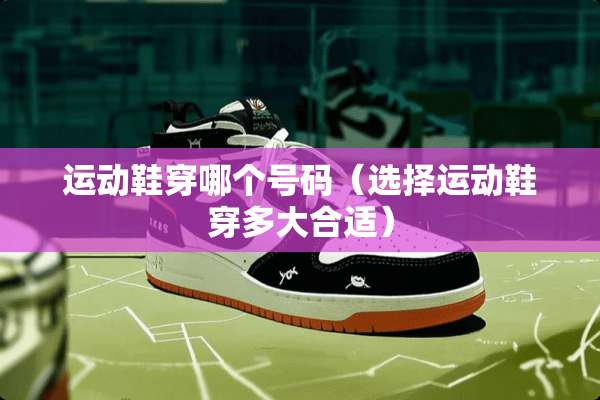 运动鞋穿哪个号码（选择运动鞋穿多大合适）