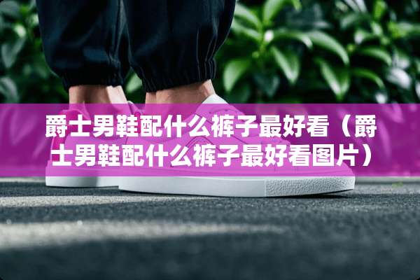 爵士男鞋配什么裤子最好看（爵士男鞋配什么裤子最好看图片）