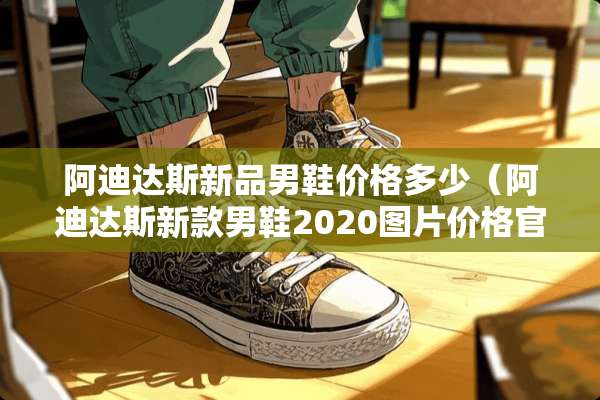 阿迪达斯新品男鞋价格多少（阿迪达斯新款男鞋2020图片价格官网）
