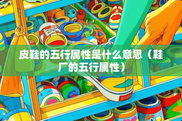 皮鞋的五行属性是什么意思（鞋厂的五行属性）