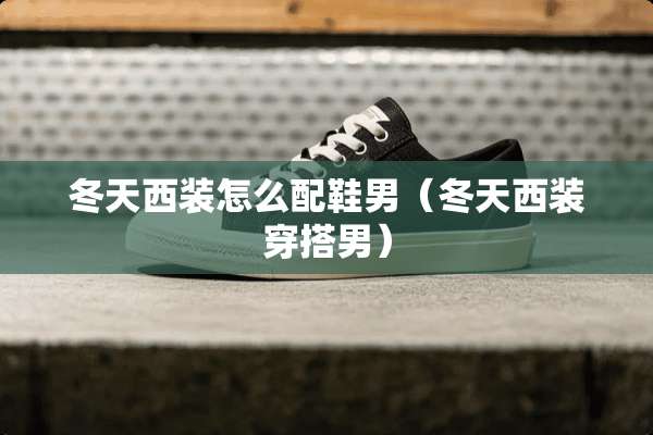 冬天西装怎么配鞋男（冬天西装穿搭男）