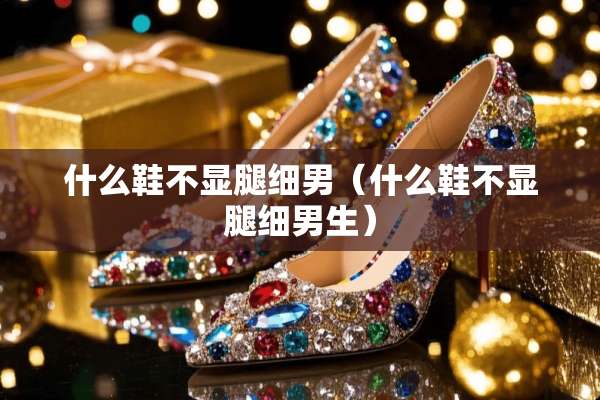 什么鞋不显腿细男（什么鞋不显腿细男生）