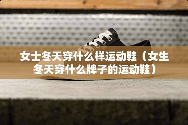 女士冬天穿什么样运动鞋（女生冬天穿什么牌子的运动鞋）