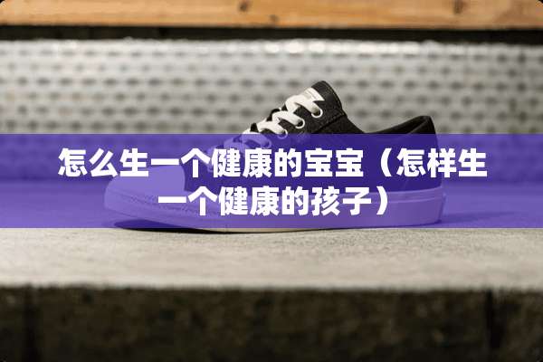 怎么生一个健康的宝宝（怎样生一个健康的孩子）