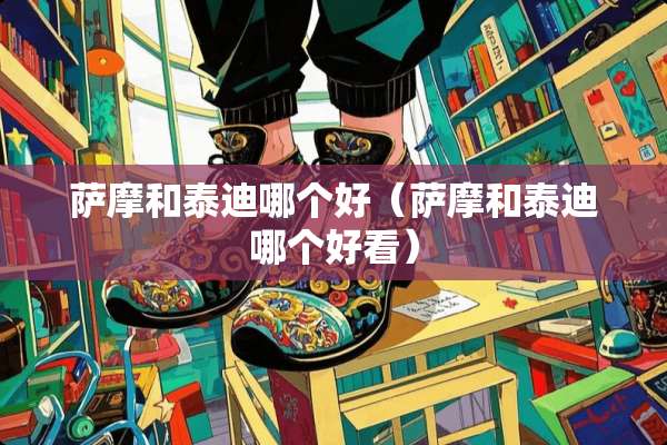 萨摩和泰迪哪个好（萨摩和泰迪哪个好看）