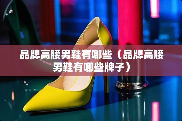 品牌高腰男鞋有哪些（品牌高腰男鞋有哪些牌子）