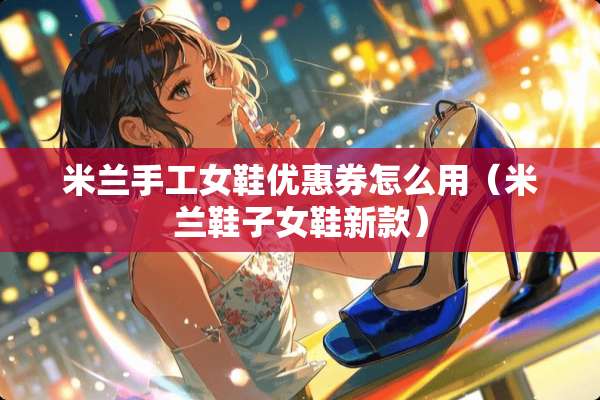 米兰手工女鞋优惠券怎么用（米兰鞋子女鞋新款）