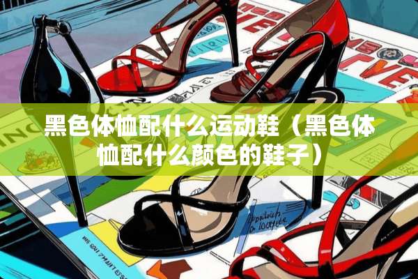 黑色体恤配什么运动鞋（黑色体恤配什么颜色的鞋子）