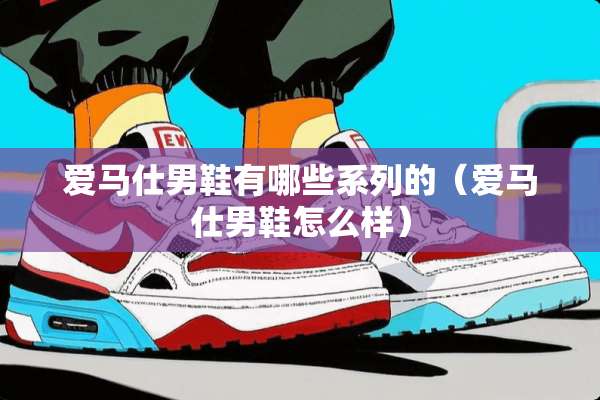 爱马仕男鞋有哪些系列的（爱马仕男鞋怎么样）