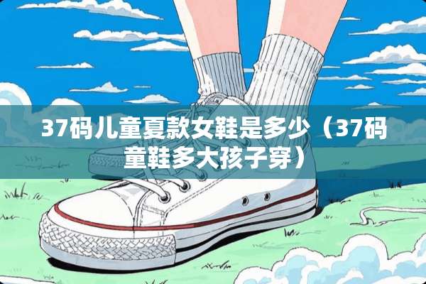 37码儿童夏款女鞋是多少（37码童鞋多大孩子穿）