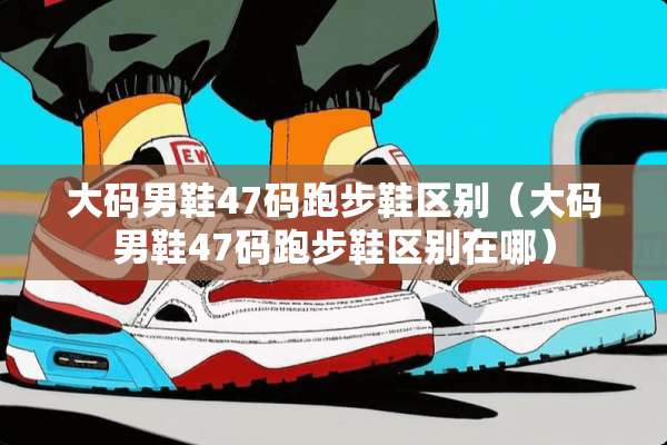 大码男鞋47码跑步鞋区别（大码男鞋47码跑步鞋区别在哪）