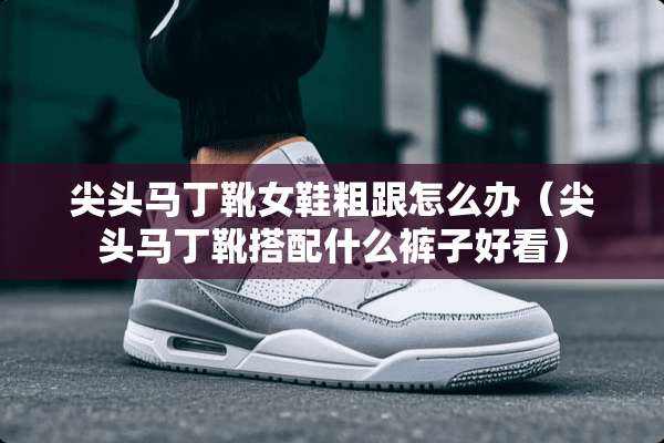 尖头马丁靴女鞋粗跟怎么办（尖头马丁靴搭配什么裤子好看）