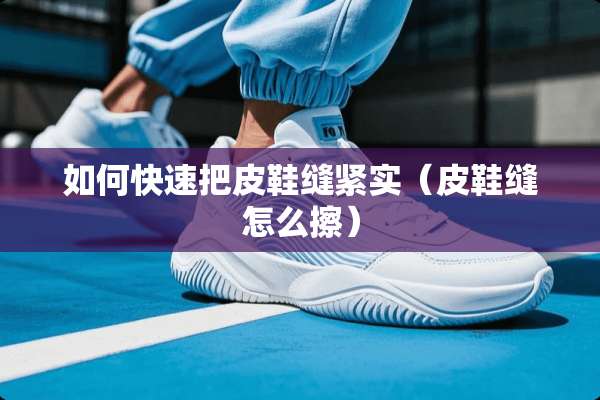 如何快速把皮鞋缝紧实（皮鞋缝怎么擦）