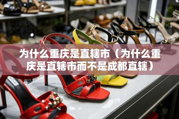 为什么重庆是直辖市（为什么重庆是直辖市而不是成都直辖）