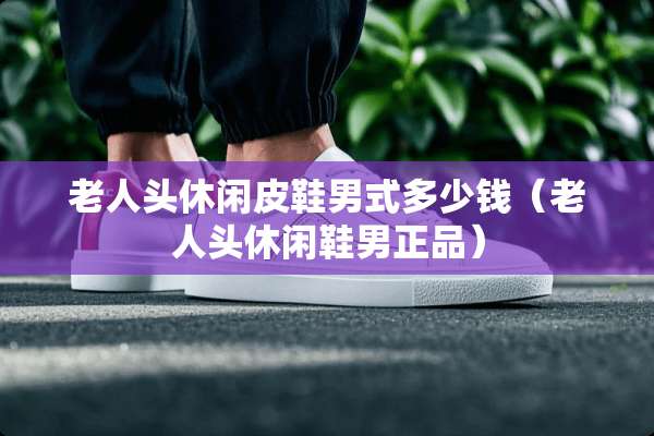 老人头休闲皮鞋男式多少钱（老人头休闲鞋男正品）