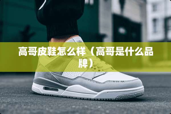 高哥皮鞋怎么样（高哥是什么品牌）
