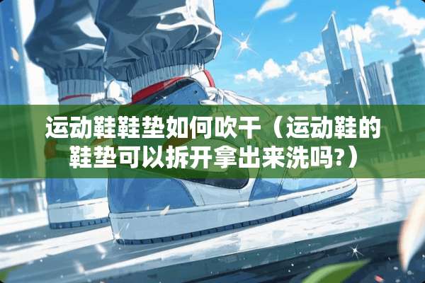 运动鞋鞋垫如何吹干（运动鞋的鞋垫可以拆开拿出来洗吗?）