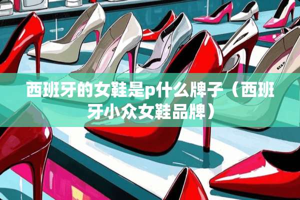 西班牙的女鞋是p什么牌子（西班牙小众女鞋品牌）