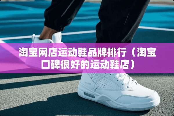 淘宝网店运动鞋品牌排行（淘宝口碑很好的运动鞋店）
