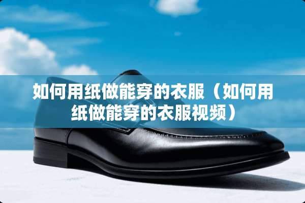 如何用纸做能穿的衣服（如何用纸做能穿的衣服视频）