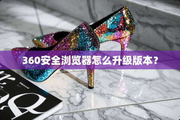 360安全浏览器怎么升级版本？