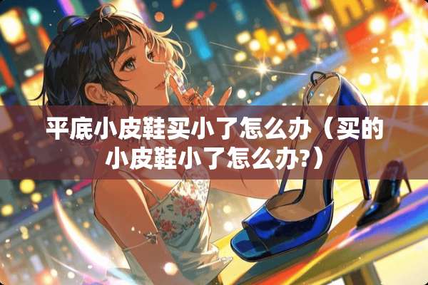 平底小皮鞋买小了怎么办（买的小皮鞋小了怎么办?）