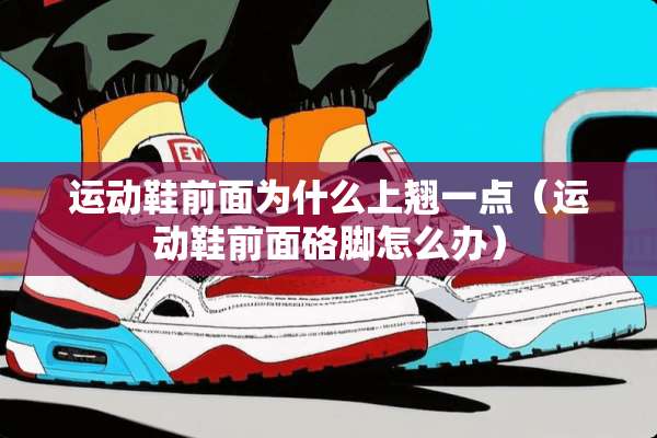 运动鞋前面为什么上翘一点（运动鞋前面硌脚怎么办）