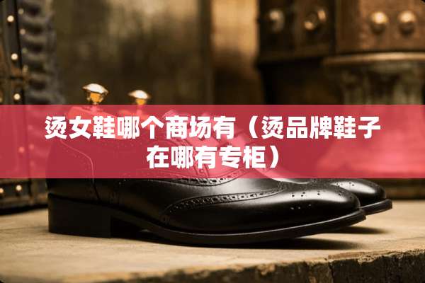 烫女鞋哪个商场有（烫品牌鞋子在哪有专柜）